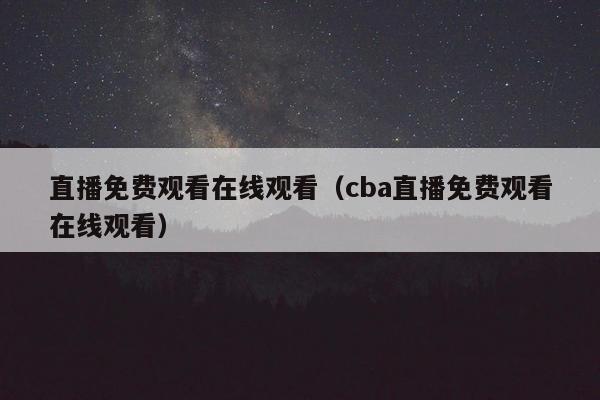 直播免费观看在线观看（cba直播免费观看在线观看）