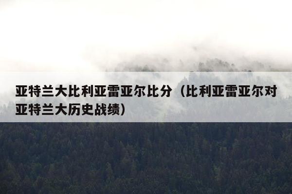 亚特兰大比利亚雷亚尔比分（比利亚雷亚尔对亚特兰大历史战绩）