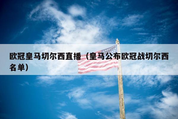 欧冠皇马切尔西直播（皇马公布欧冠战切尔西名单）