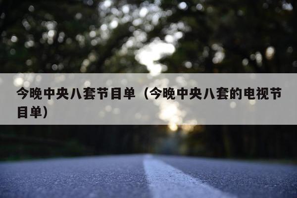 今晚中央八套节目单（今晚中央八套的电视节目单）