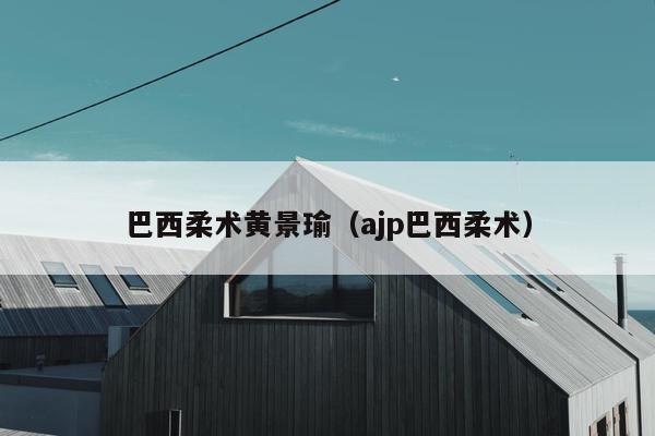 巴西柔术黄景瑜（ajp巴西柔术）