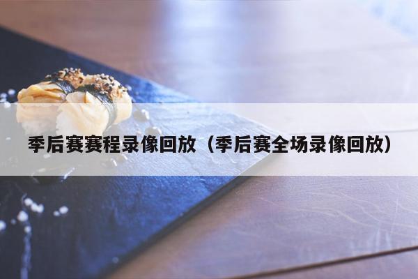 季后赛赛程录像回放（季后赛全场录像回放）