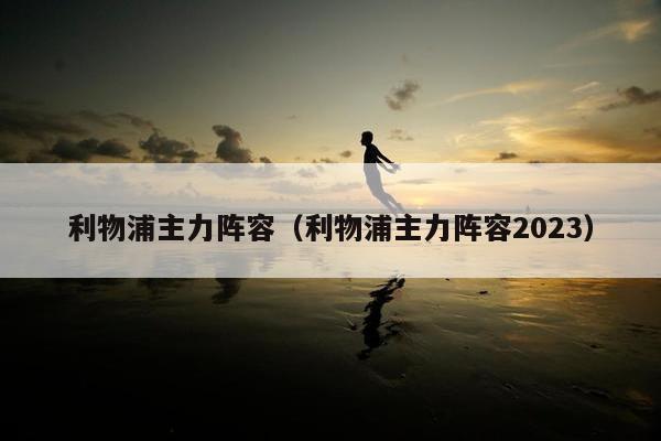 利物浦主力阵容（利物浦主力阵容2023）