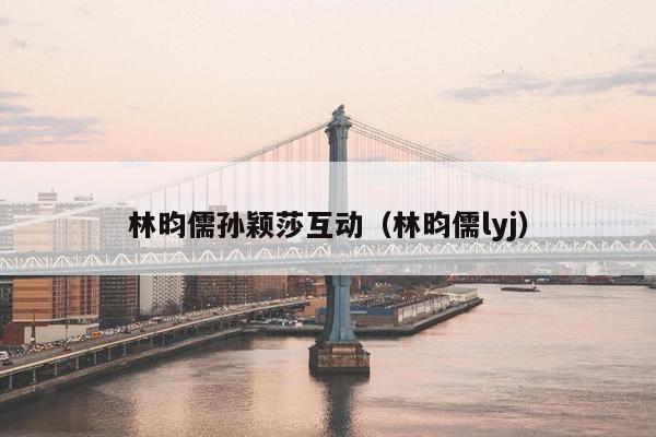 林昀儒孙颖莎互动（林昀儒lyj）