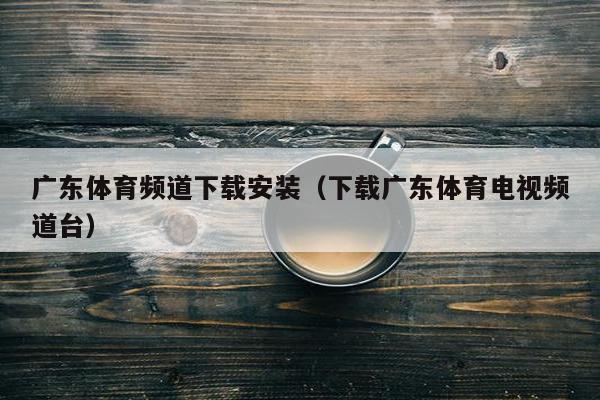 广东体育频道下载安装（下载广东体育电视频道台）