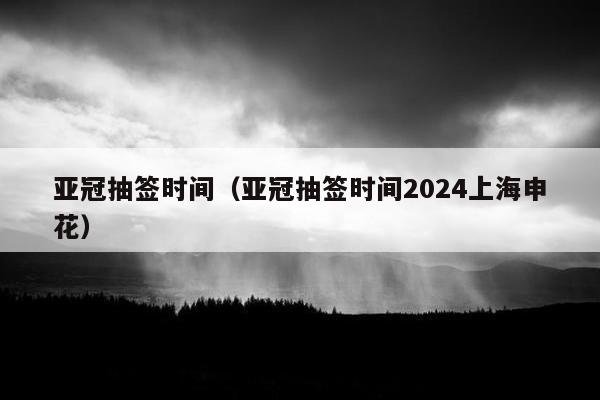 亚冠抽签时间（亚冠抽签时间2024上海申花）