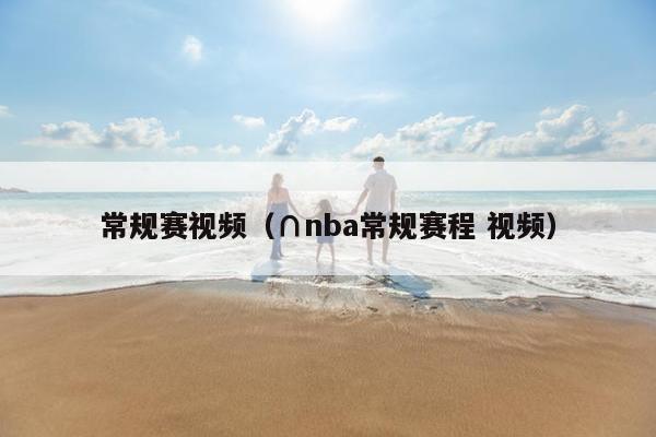 常规赛视频（∩nba常规赛程 视频）