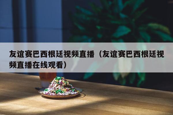 友谊赛巴西根廷视频直播（友谊赛巴西根廷视频直播在线观看）