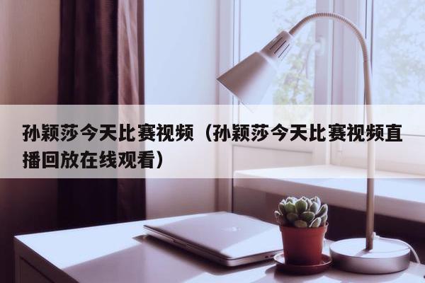 孙颖莎今天比赛视频（孙颖莎今天比赛视频直播回放在线观看）