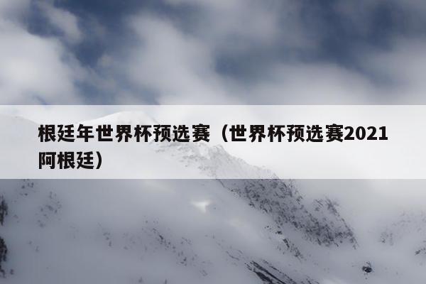 根廷年世界杯预选赛（世界杯预选赛2021阿根廷）