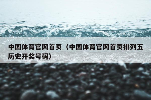 中国体育官网首页（中国体育官网首页排列五历史开奖号码）