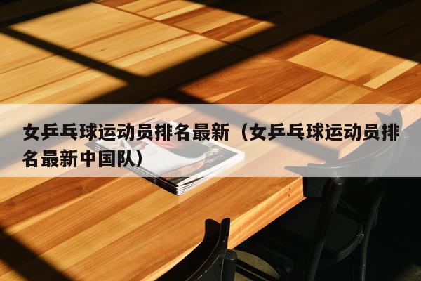 女乒乓球运动员排名最新（女乒乓球运动员排名最新中国队）