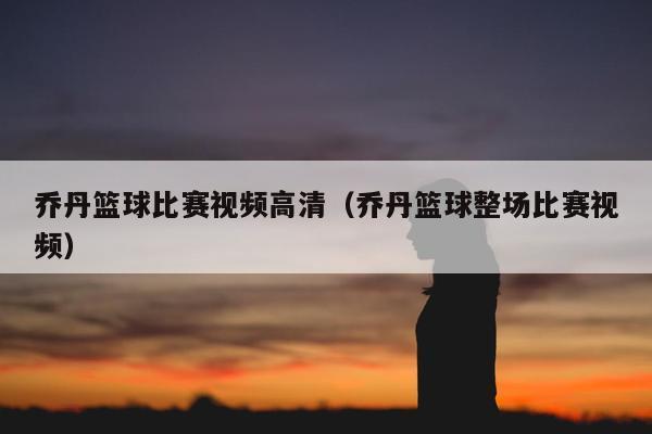 乔丹篮球比赛视频高清（乔丹篮球整场比赛视频）