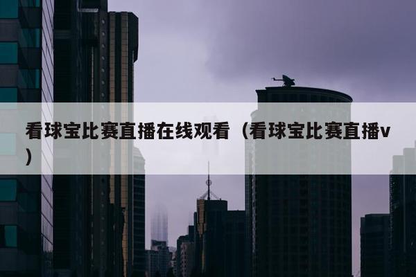 看球宝比赛直播在线观看（看球宝比赛直播v）