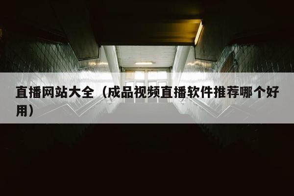 直播网站大全（成品视频直播软件推荐哪个好用）