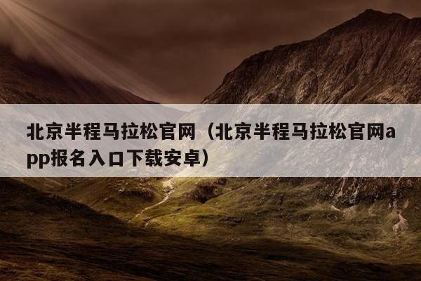 北京半程马拉松官网（北京半程马拉松官网app报名入口下载安卓）