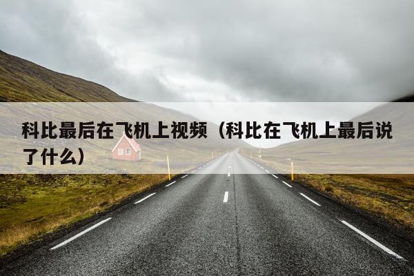 科比最后在飞机上视频（科比在飞机上最后说了什么）