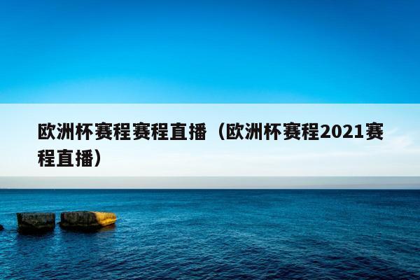 欧洲杯赛程赛程直播（欧洲杯赛程2021赛程直播）