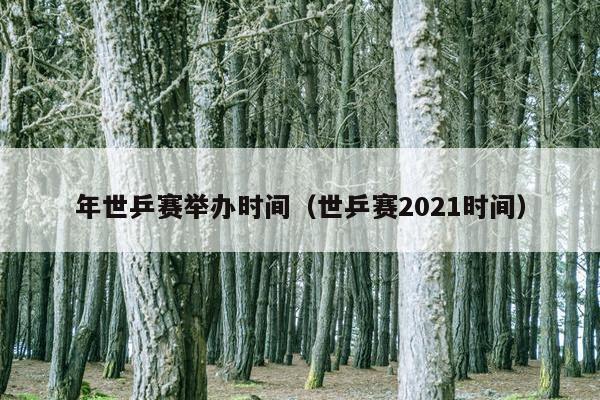 年世乒赛举办时间（世乒赛2021时间）