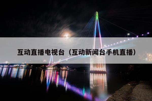 互动直播电视台（互动新闻台手机直播）