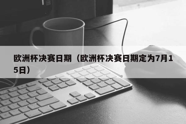 欧洲杯决赛日期（欧洲杯决赛日期定为7月15日）