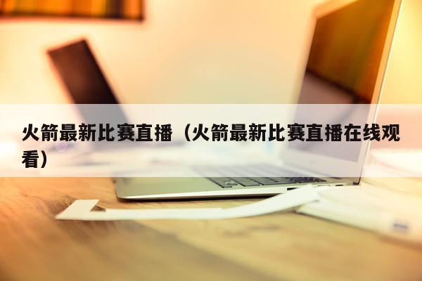 火箭最新比赛直播（火箭最新比赛直播在线观看）