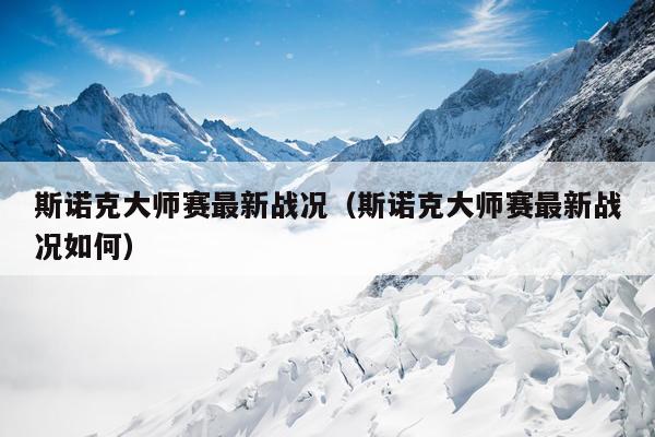 斯诺克大师赛最新战况（斯诺克大师赛最新战况如何）