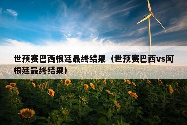 世预赛巴西根廷最终结果（世预赛巴西vs阿根廷最终结果）