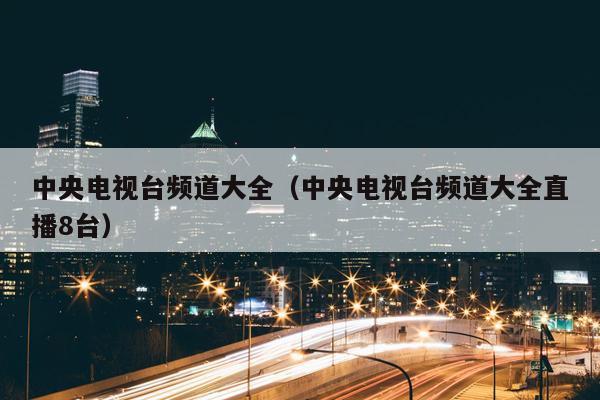 中央电视台频道大全（中央电视台频道大全直播8台）