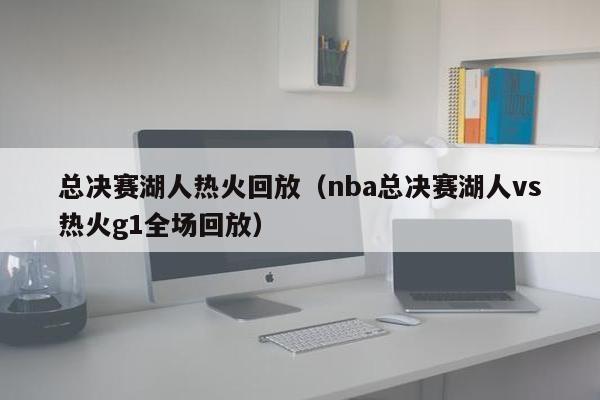 总决赛湖人热火回放（nba总决赛湖人vs热火g1全场回放）