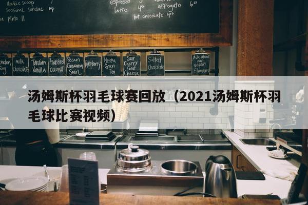 汤姆斯杯羽毛球赛回放（2021汤姆斯杯羽毛球比赛视频）