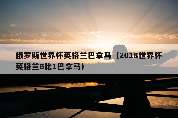 俄罗斯世界杯英格兰巴拿马（2018世界杯英格兰6比1巴拿马）