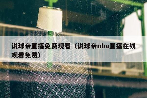 说球帝直播免费观看（说球帝nba直播在线观看免费）