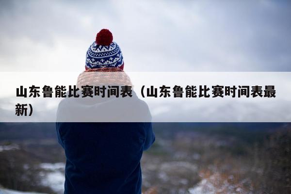 山东鲁能比赛时间表（山东鲁能比赛时间表最新）