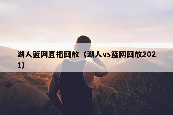 湖人篮网直播回放（湖人vs篮网回放2021）