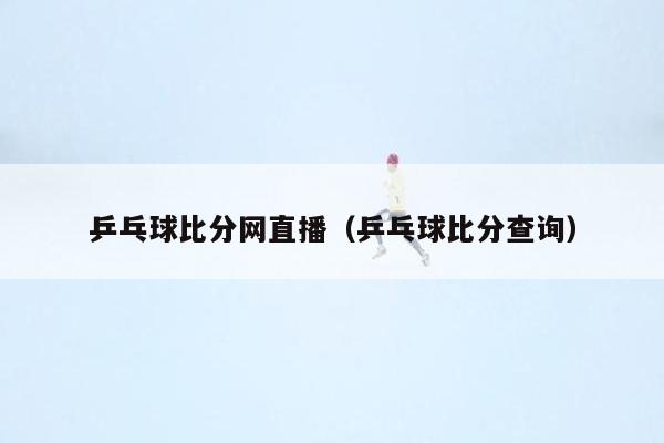 乒乓球比分网直播（乒乓球比分查询）