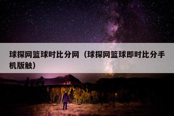 球探网篮球时比分网（球探网篮球即时比分手机版触）