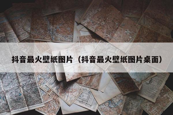 抖音最火壁纸图片（抖音最火壁纸图片桌面）