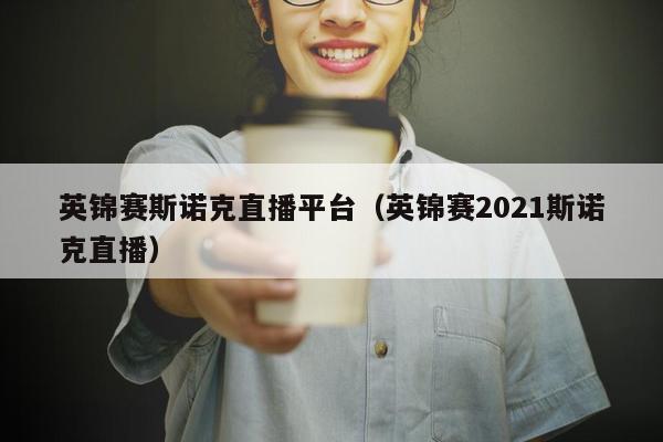 英锦赛斯诺克直播平台（英锦赛2021斯诺克直播）