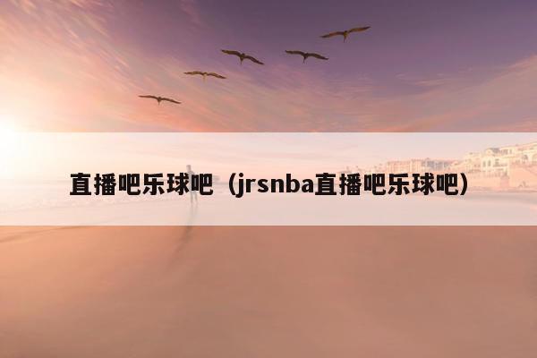 直播吧乐球吧（jrsnba直播吧乐球吧）