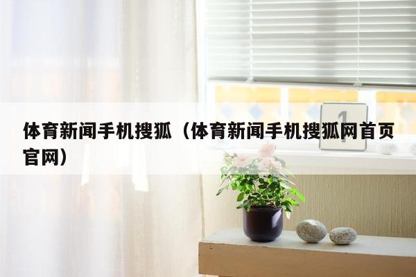 体育新闻手机搜狐（体育新闻手机搜狐网首页官网）