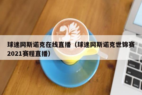 球迷网斯诺克在线直播（球迷网斯诺克世锦赛2021赛程直播）