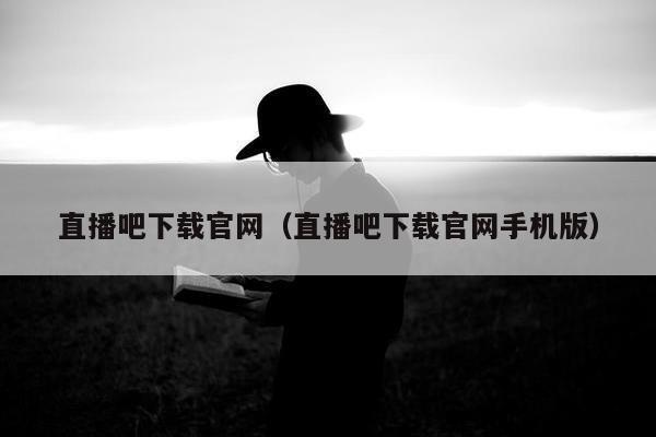 直播吧下载官网（直播吧下载官网手机版）