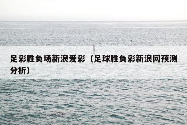 足彩胜负场新浪爱彩（足球胜负彩新浪网预测分析）