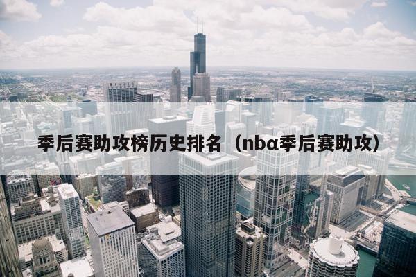 季后赛助攻榜历史排名（nbα季后赛助攻）