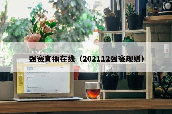 强赛直播在线（202112强赛规则）