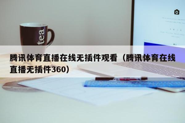 腾讯体育直播在线无插件观看（腾讯体育在线直播无插件360）