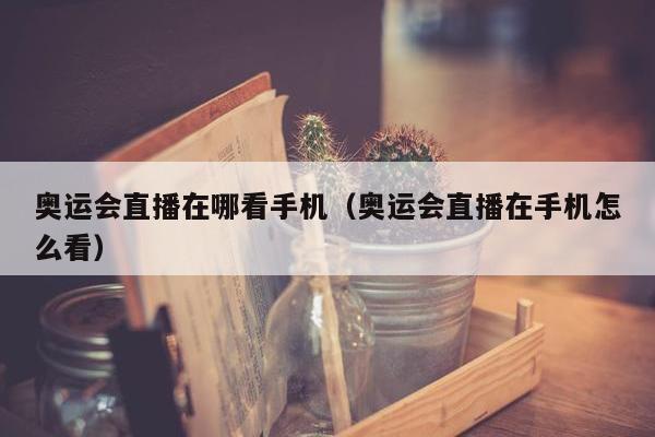 奥运会直播在哪看手机（奥运会直播在手机怎么看）