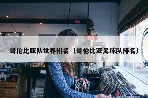 哥伦比亚队世界排名（哥伦比亚足球队排名）