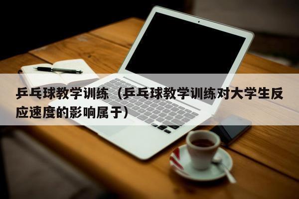 乒乓球教学训练（乒乓球教学训练对大学生反应速度的影响属于）